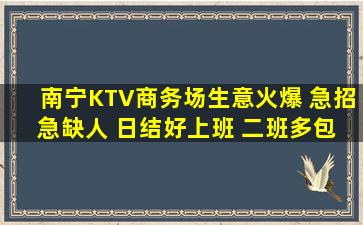 南宁KTV商务场生意火爆 急招 急缺人 日结好上班 二班多包